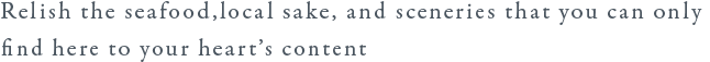 Enjoy the unique seafood, local sake, and scenic beauty that can only be found here.