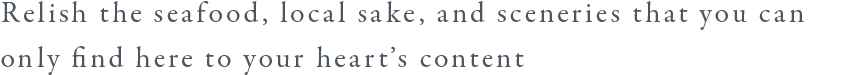 Enjoy the unique seafood, local sake, and scenic beauty that can only be found here.